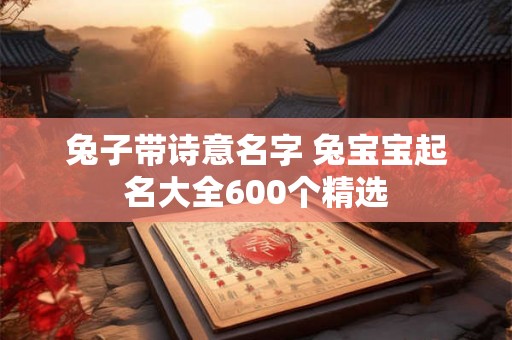兔子带诗意名字 兔宝宝起名大全600个精选 兔子带诗意名字 兔宝宝起名大全600个精选