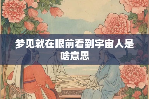 梦见就在眼前看到宇宙人是啥意思
