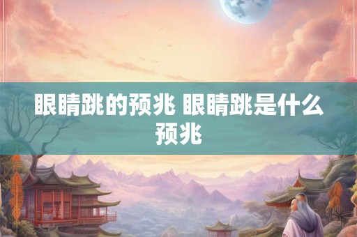 眼睛跳的预兆 眼睛跳是什么预兆