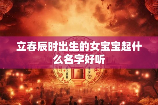 立春辰时出生的女宝宝起什么名字好听