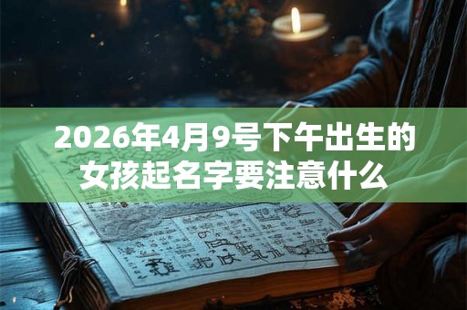 2026年4月9号下午出生的女孩起名字要注意什么 2026年4月9号下午出生的女孩起名字要注意什么