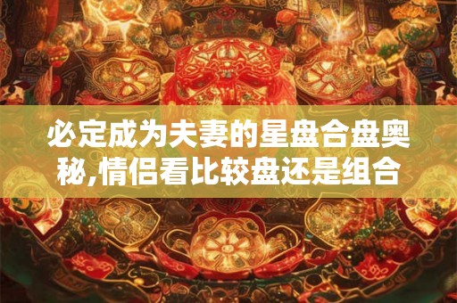 必定成为夫妻的星盘合盘奥秘,情侣看比较盘还是组合盘 必定成为夫妻的星盘合盘奥秘,情侣看比较盘还是组合盘