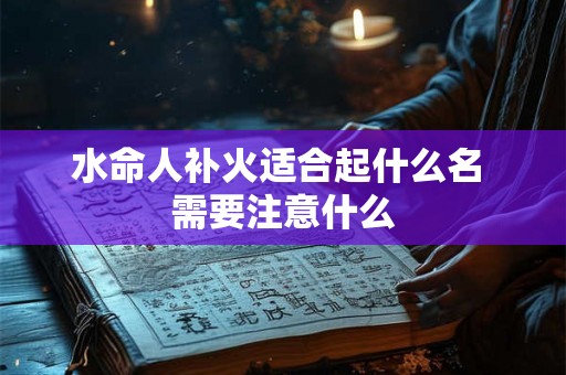水命人补火适合起什么名 需要注意什么