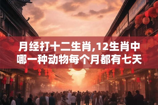 月经打十二生肖,12生肖中哪一种动物每个月都有七天例假