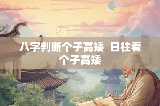八字判断个子高矮  日柱看个子高矮