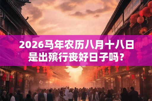 2026马年农历八月十八日是出殡行丧好日子吗？
