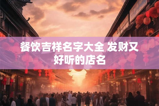 餐饮吉祥名字大全 发财又好听的店名