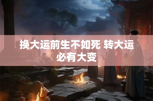 换大运前生不如死 转大运必有大变