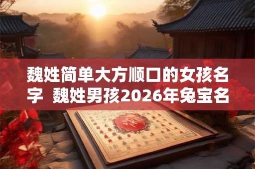 魏姓简单大方顺口的女孩名字  魏姓男孩2026年兔宝名字