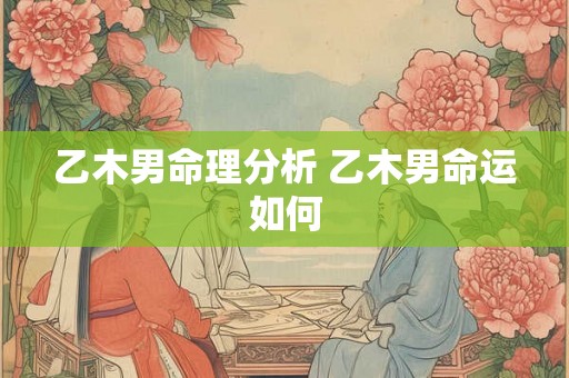 乙木男命理分析 乙木男命运如何