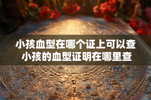 小孩血型在哪个证上可以查 小孩的血型证明在哪里查