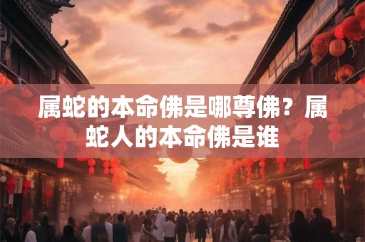 属蛇的本命佛是哪尊佛?属蛇人的本命佛是谁 属蛇的本命佛是哪尊佛?属蛇人的本命佛是谁
