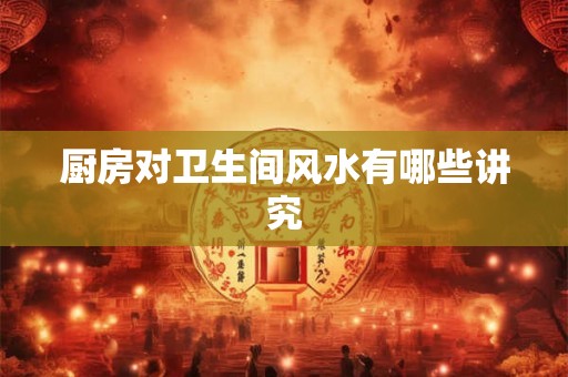 厨房对卫生间风水有哪些讲究