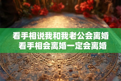 看手相说我和我老公会离婚  看手相会离婚一定会离婚
