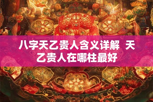 八字天乙贵人含义详解  天乙贵人在哪柱最好