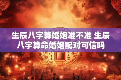 生辰八字算婚姻准不准 生辰八字算命婚姻配对可信吗
