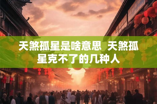 天煞孤星是啥意思  天煞孤星克不了的几种人
