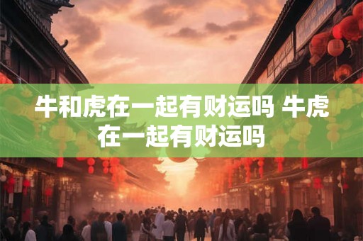 牛和虎在一起有财运吗 牛虎在一起有财运吗