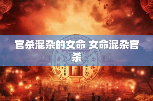 官杀混杂的女命 女命混杂官杀 官杀混杂的女命 女命混杂官杀