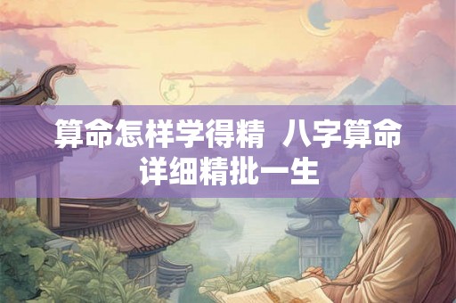 算命怎样学得精  八字算命详细精批一生