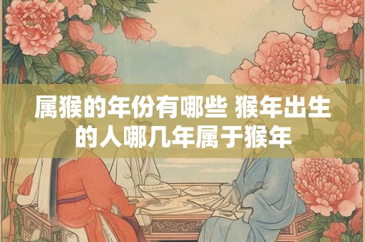 属猴的年份有哪些 猴年出生的人哪几年属于猴年 属猴的年份有哪些 猴年出生的人哪几年属于猴年