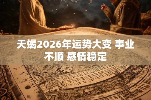 天蝎2026年运势大变 事业不顺 感情稳定