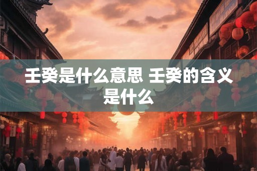 壬癸是什么意思 壬癸的含义是什么 壬癸是什么意思 壬癸的含义是什么