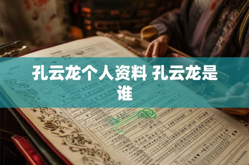 孔云龙个人资料 孔云龙是谁 孔云龙个人资料 孔云龙是谁