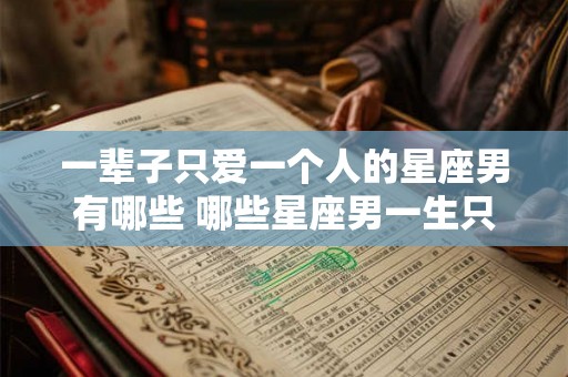 一辈子只爱一个人的星座男有哪些 哪些星座男一生只爱一个人