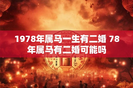 1978年属马一生有二婚 78年属马有二婚可能吗