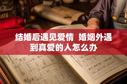 结婚后遇见爱情  婚姻外遇到真爱的人怎么办
