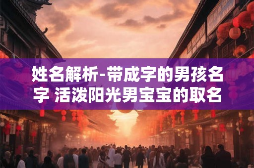 姓名解析-带成字的男孩名字 活泼阳光男宝宝的取名