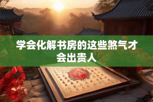 学会化解书房的这些煞气才会出贵人