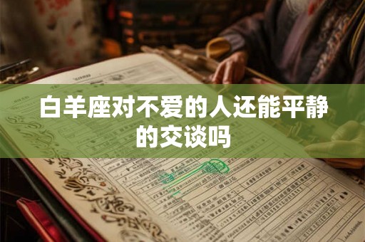 白羊座对不爱的人还能平静的交谈吗