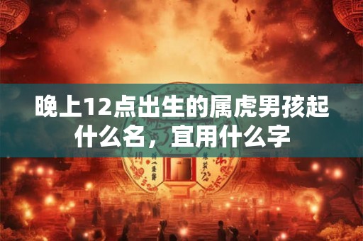 晚上12点出生的属虎男孩起什么名，宜用什么字