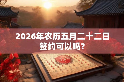 2026年农历五月二十二日签约可以吗? 2026年农历五月二十二日签约可以吗?