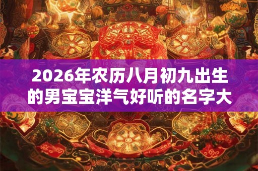 2026年农历八月初九出生的男宝宝洋气好听的名字大全