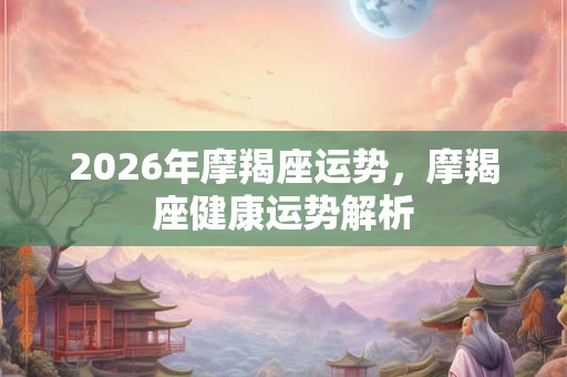2026年摩羯座运势，摩羯座健康运势解析