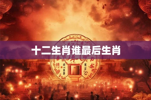 十二生肖谁最后生肖