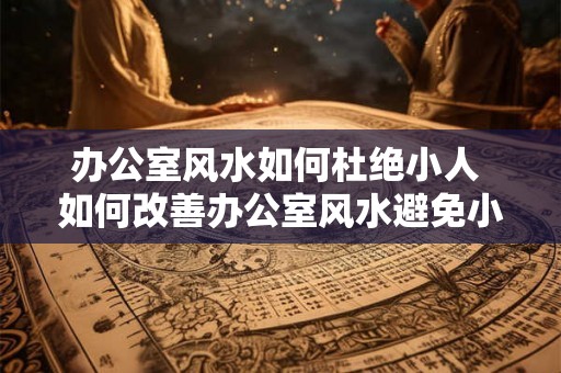 办公室风水如何杜绝小人 如何改善办公室风水避免小人