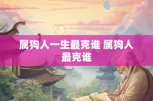 属狗人一生最克谁 属狗人最克谁 属狗人一生最克谁 属狗人最克谁