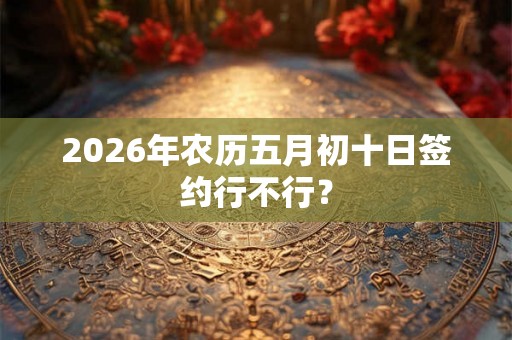 2026年农历五月初十日签约行不行？