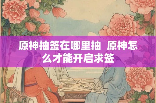 原神抽签在哪里抽 原神怎么才能开启求签 原神抽签在哪里抽 原神怎么才能开启求签