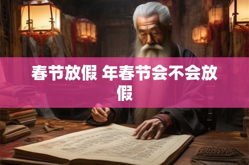 春节放假 年春节会不会放假