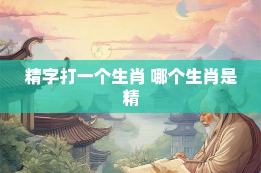 精字打一个生肖 哪个生肖是精