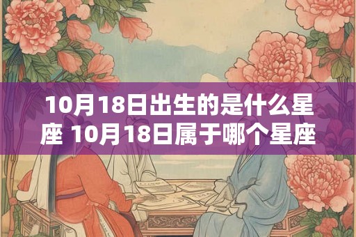 10月18日出生的是什么星座 10月18日属于哪个星座