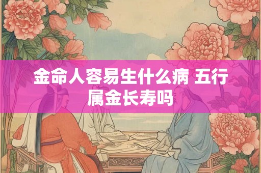 金命人容易生什么病 五行属金长寿吗