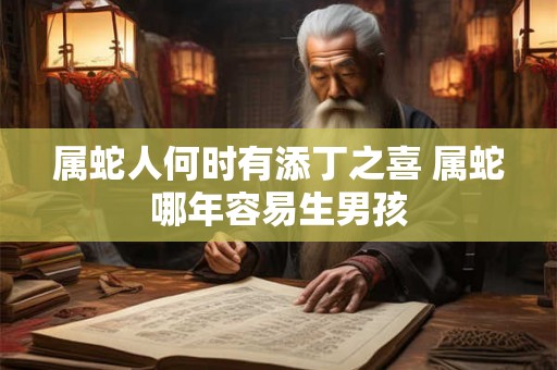 属蛇人何时有添丁之喜 属蛇哪年容易生男孩