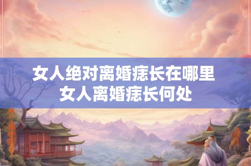 女人绝对离婚痣长在哪里 女人离婚痣长何处