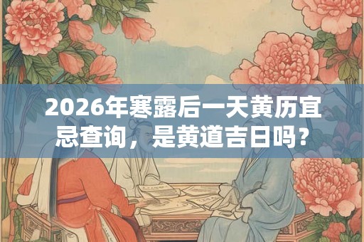 2026年寒露后一天黄历宜忌查询，是黄道吉日吗？